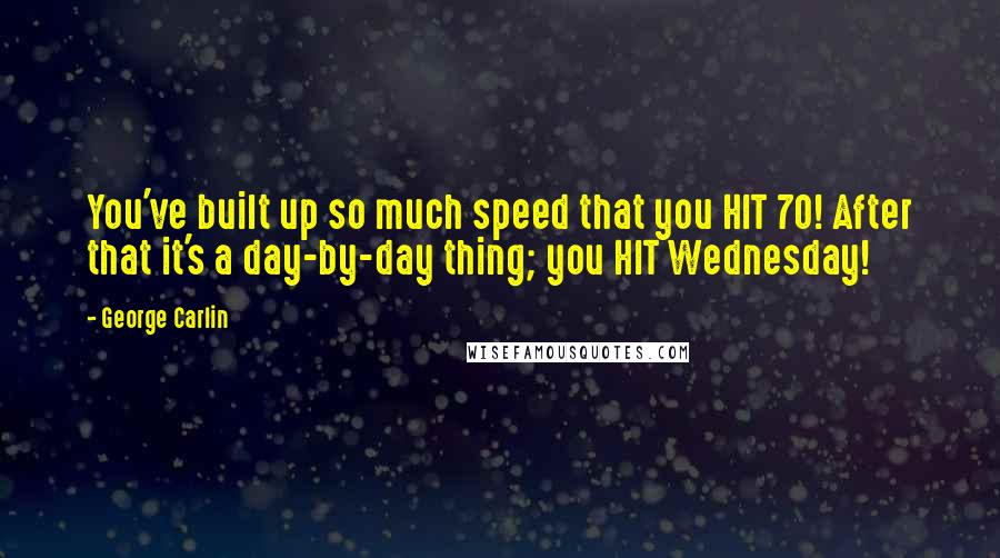 George Carlin Quotes: You've built up so much speed that you HIT 70! After that it's a day-by-day thing; you HIT Wednesday!