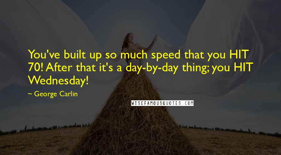 George Carlin Quotes: You've built up so much speed that you HIT 70! After that it's a day-by-day thing; you HIT Wednesday!