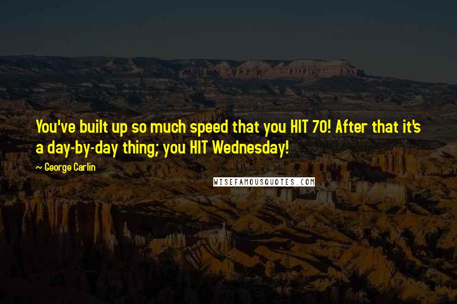 George Carlin Quotes: You've built up so much speed that you HIT 70! After that it's a day-by-day thing; you HIT Wednesday!