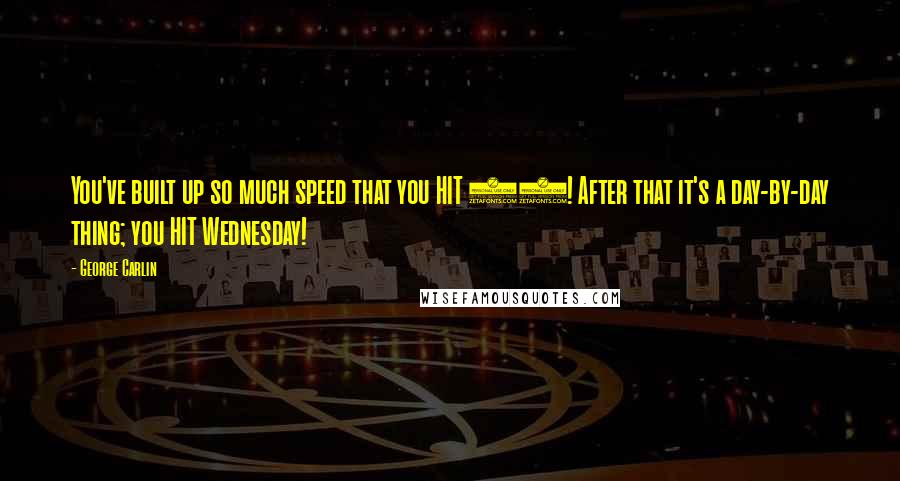 George Carlin Quotes: You've built up so much speed that you HIT 70! After that it's a day-by-day thing; you HIT Wednesday!