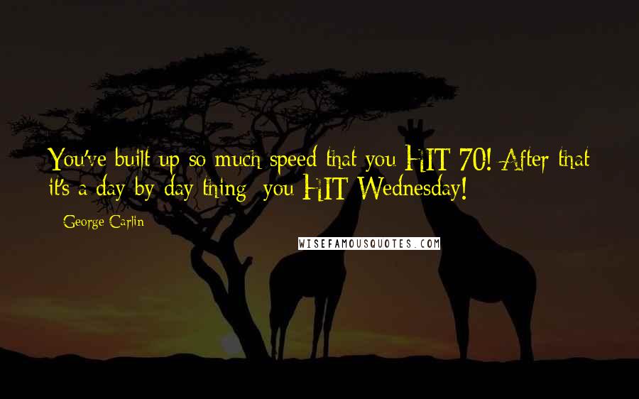 George Carlin Quotes: You've built up so much speed that you HIT 70! After that it's a day-by-day thing; you HIT Wednesday!