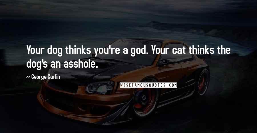 George Carlin Quotes: Your dog thinks you're a god. Your cat thinks the dog's an asshole.