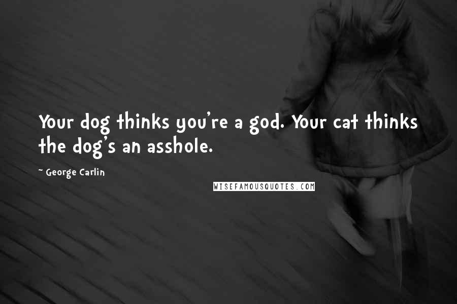 George Carlin Quotes: Your dog thinks you're a god. Your cat thinks the dog's an asshole.