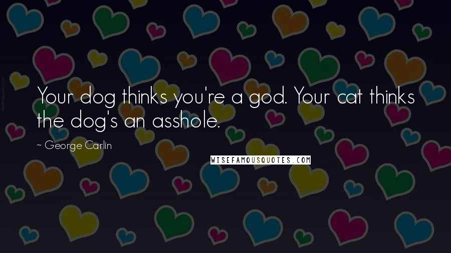 George Carlin Quotes: Your dog thinks you're a god. Your cat thinks the dog's an asshole.