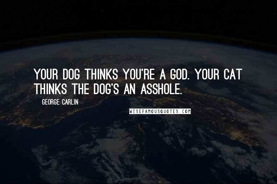 George Carlin Quotes: Your dog thinks you're a god. Your cat thinks the dog's an asshole.