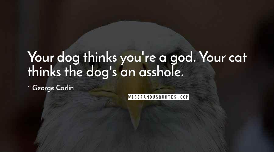 George Carlin Quotes: Your dog thinks you're a god. Your cat thinks the dog's an asshole.