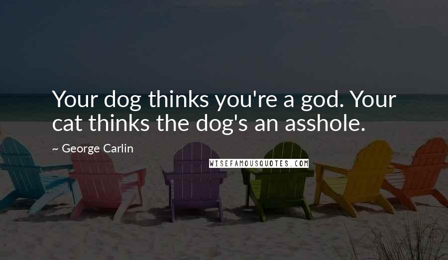 George Carlin Quotes: Your dog thinks you're a god. Your cat thinks the dog's an asshole.