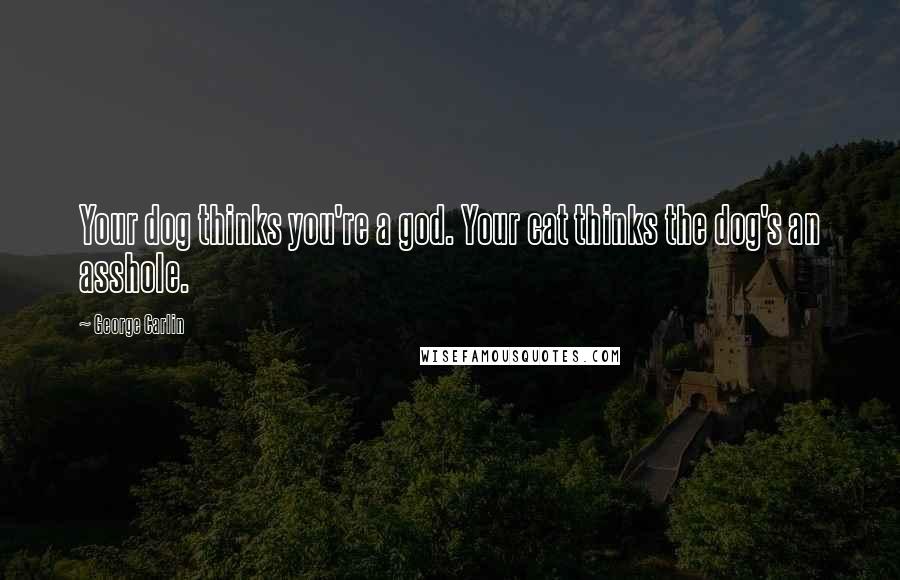 George Carlin Quotes: Your dog thinks you're a god. Your cat thinks the dog's an asshole.
