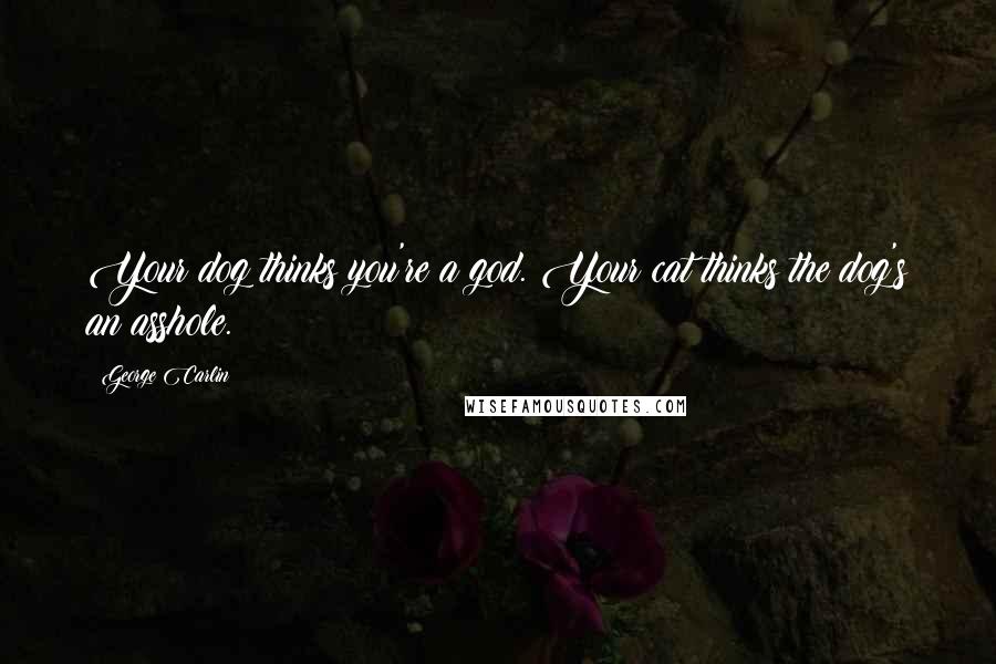 George Carlin Quotes: Your dog thinks you're a god. Your cat thinks the dog's an asshole.