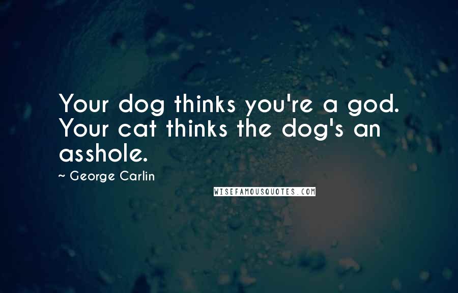 George Carlin Quotes: Your dog thinks you're a god. Your cat thinks the dog's an asshole.