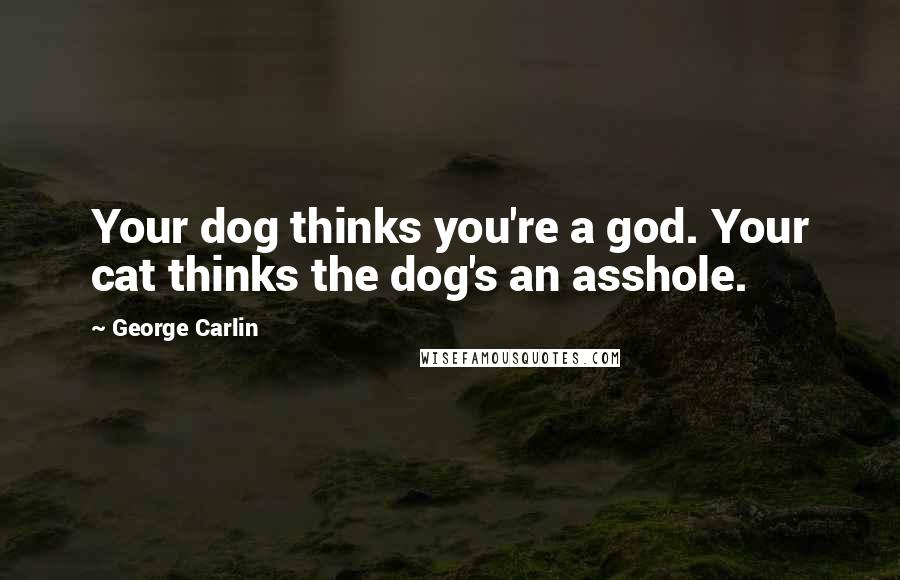 George Carlin Quotes: Your dog thinks you're a god. Your cat thinks the dog's an asshole.