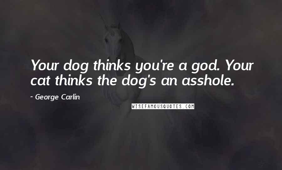 George Carlin Quotes: Your dog thinks you're a god. Your cat thinks the dog's an asshole.