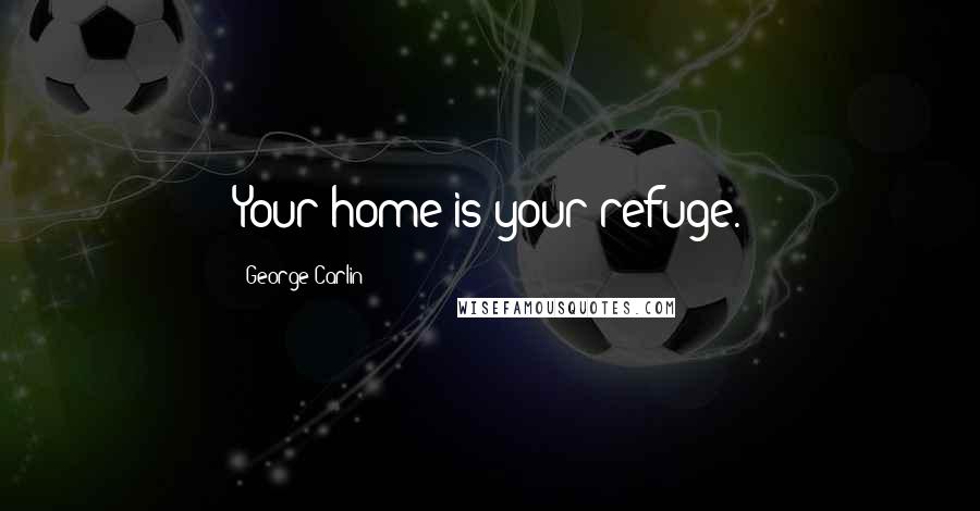 George Carlin Quotes: Your home is your refuge.