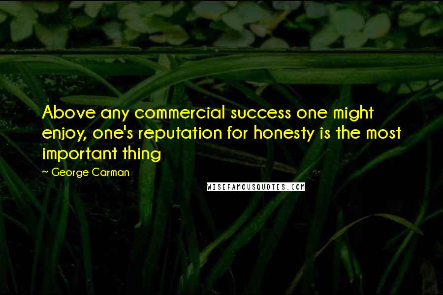 George Carman Quotes: Above any commercial success one might enjoy, one's reputation for honesty is the most important thing