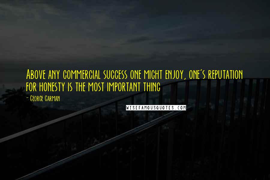 George Carman Quotes: Above any commercial success one might enjoy, one's reputation for honesty is the most important thing