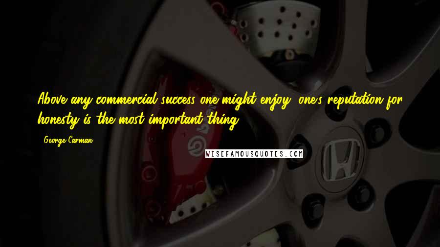 George Carman Quotes: Above any commercial success one might enjoy, one's reputation for honesty is the most important thing