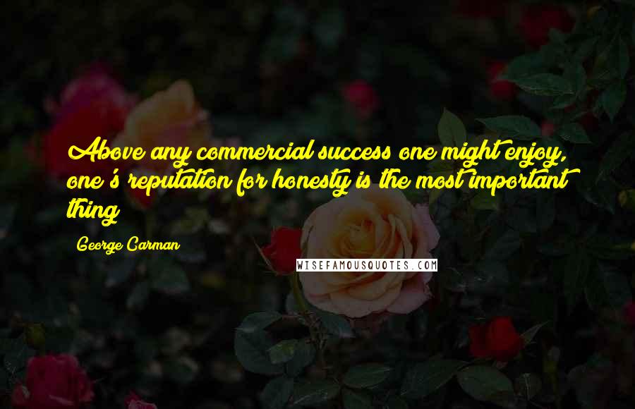 George Carman Quotes: Above any commercial success one might enjoy, one's reputation for honesty is the most important thing
