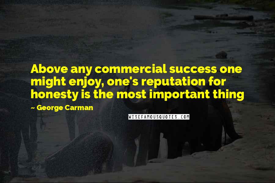 George Carman Quotes: Above any commercial success one might enjoy, one's reputation for honesty is the most important thing