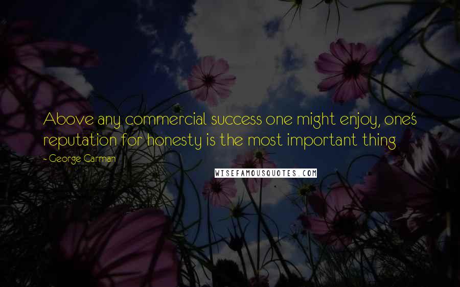 George Carman Quotes: Above any commercial success one might enjoy, one's reputation for honesty is the most important thing