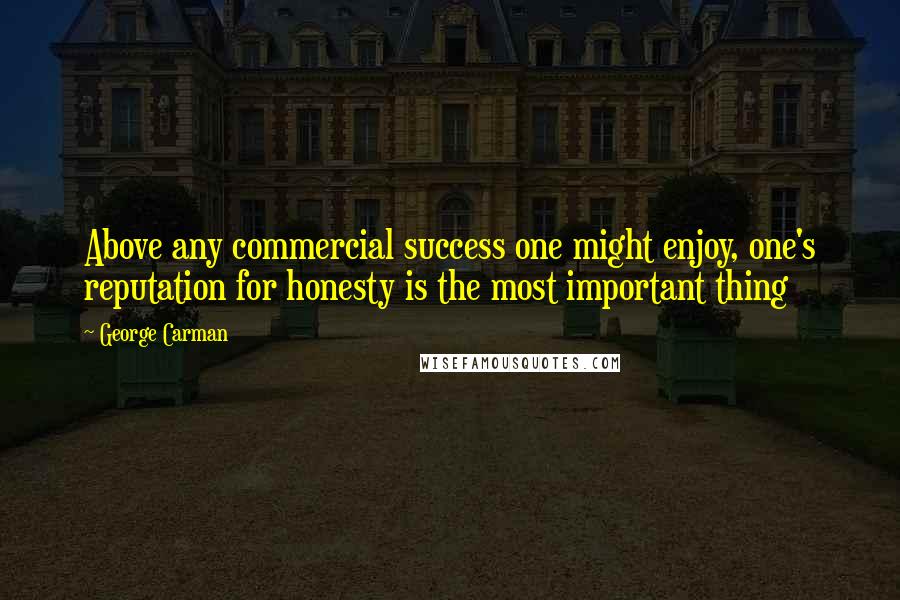 George Carman Quotes: Above any commercial success one might enjoy, one's reputation for honesty is the most important thing