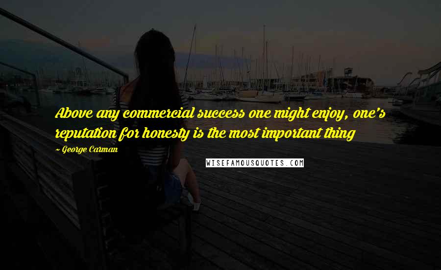 George Carman Quotes: Above any commercial success one might enjoy, one's reputation for honesty is the most important thing