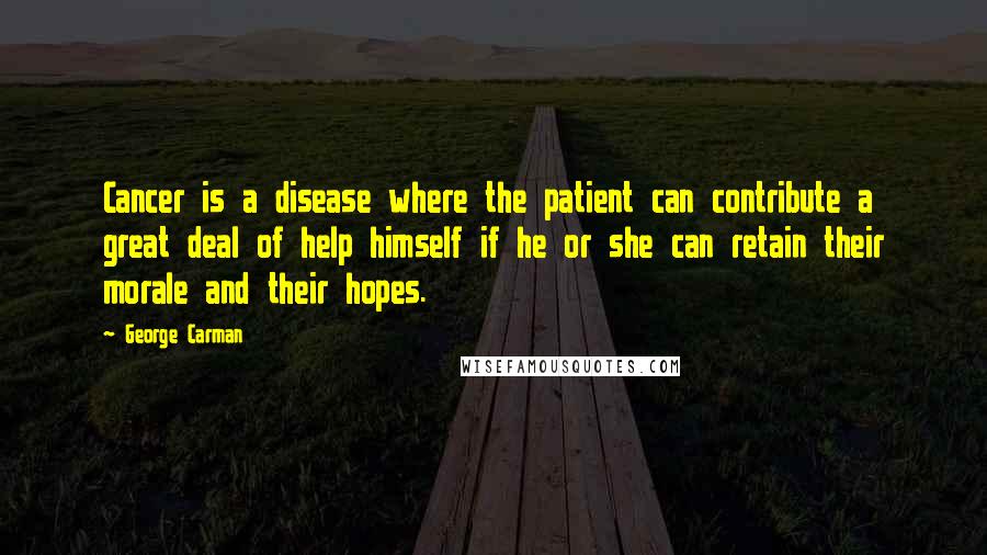 George Carman Quotes: Cancer is a disease where the patient can contribute a great deal of help himself if he or she can retain their morale and their hopes.