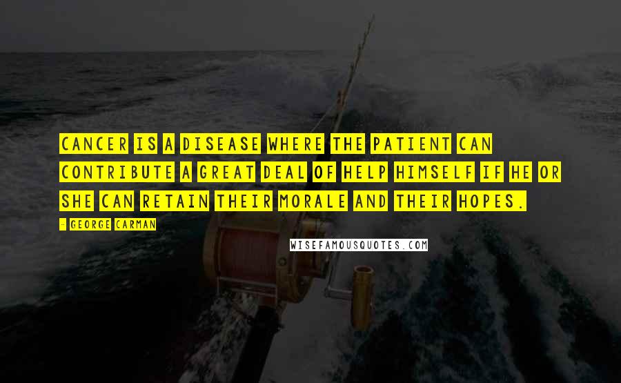 George Carman Quotes: Cancer is a disease where the patient can contribute a great deal of help himself if he or she can retain their morale and their hopes.