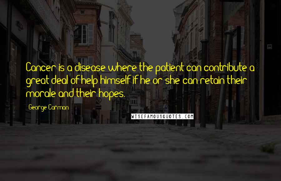 George Carman Quotes: Cancer is a disease where the patient can contribute a great deal of help himself if he or she can retain their morale and their hopes.