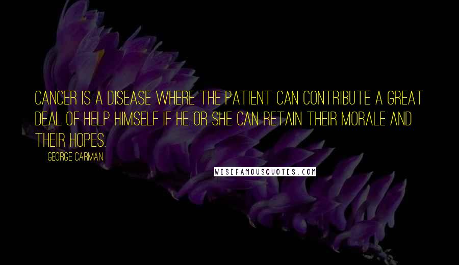 George Carman Quotes: Cancer is a disease where the patient can contribute a great deal of help himself if he or she can retain their morale and their hopes.