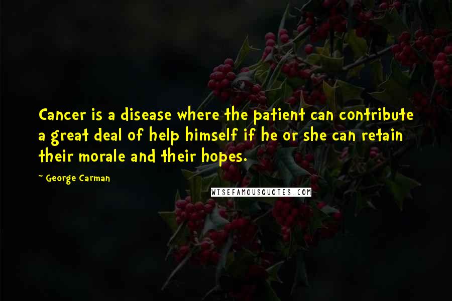 George Carman Quotes: Cancer is a disease where the patient can contribute a great deal of help himself if he or she can retain their morale and their hopes.