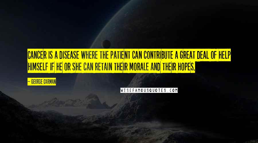 George Carman Quotes: Cancer is a disease where the patient can contribute a great deal of help himself if he or she can retain their morale and their hopes.