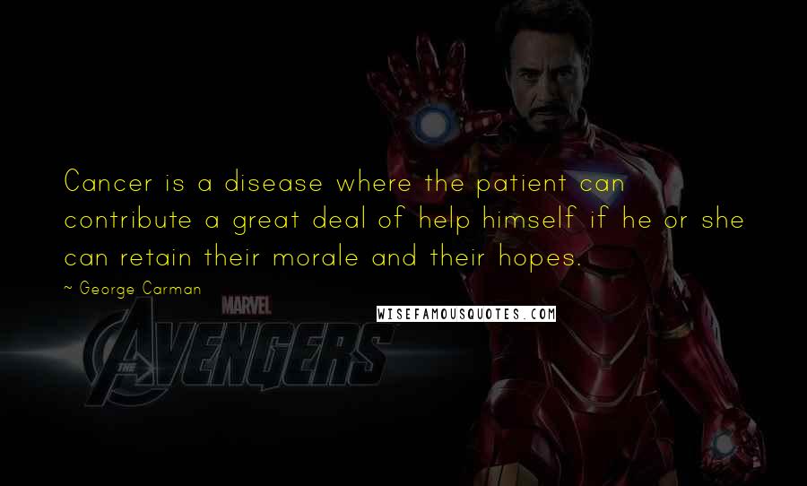 George Carman Quotes: Cancer is a disease where the patient can contribute a great deal of help himself if he or she can retain their morale and their hopes.
