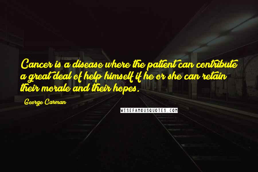 George Carman Quotes: Cancer is a disease where the patient can contribute a great deal of help himself if he or she can retain their morale and their hopes.