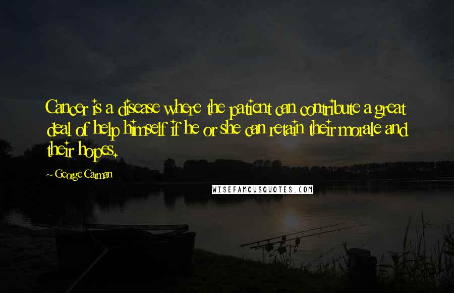 George Carman Quotes: Cancer is a disease where the patient can contribute a great deal of help himself if he or she can retain their morale and their hopes.