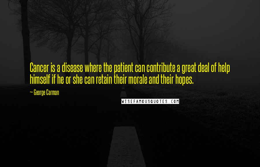 George Carman Quotes: Cancer is a disease where the patient can contribute a great deal of help himself if he or she can retain their morale and their hopes.