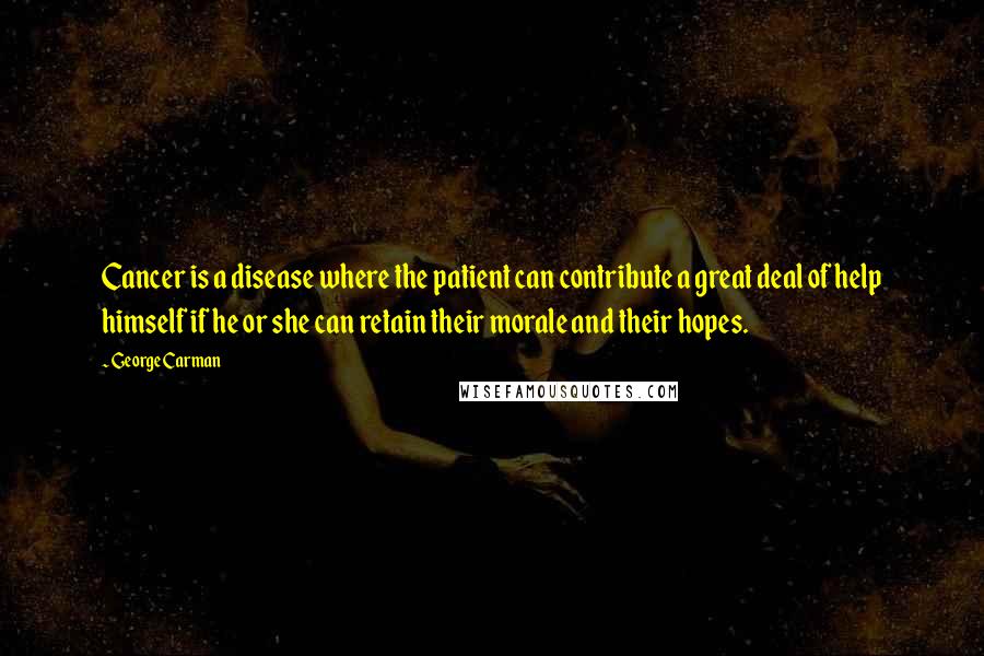 George Carman Quotes: Cancer is a disease where the patient can contribute a great deal of help himself if he or she can retain their morale and their hopes.