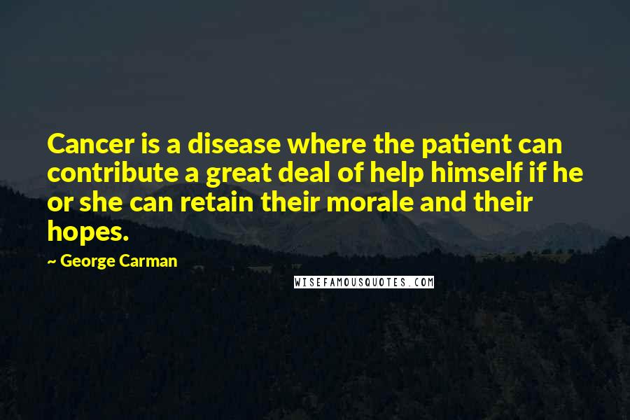 George Carman Quotes: Cancer is a disease where the patient can contribute a great deal of help himself if he or she can retain their morale and their hopes.