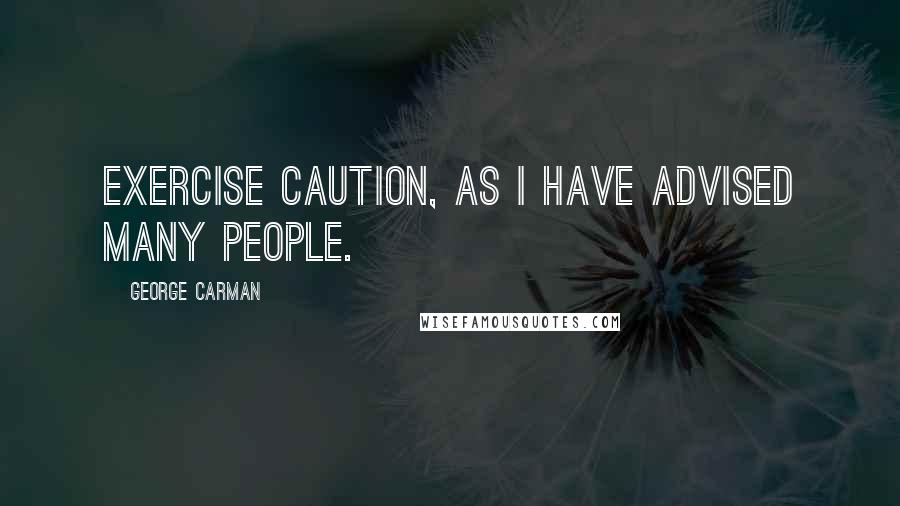 George Carman Quotes: Exercise caution, as I have advised many people.