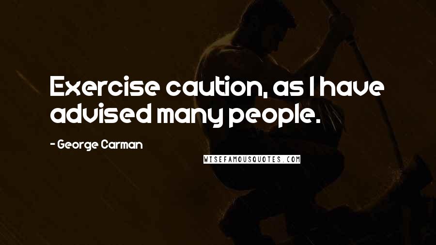 George Carman Quotes: Exercise caution, as I have advised many people.