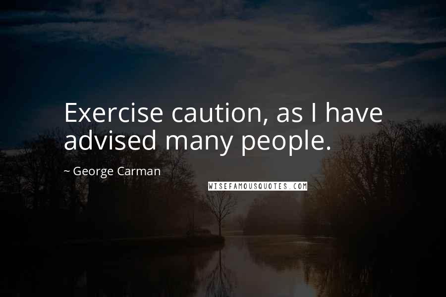 George Carman Quotes: Exercise caution, as I have advised many people.