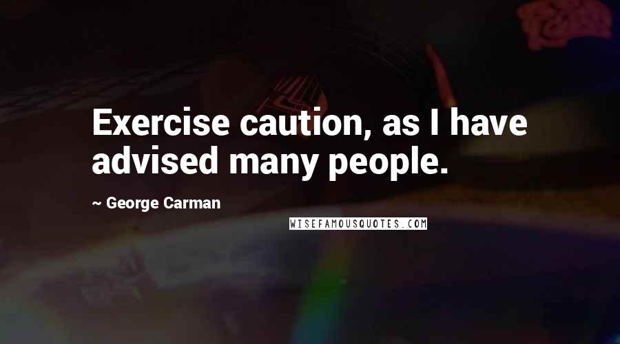 George Carman Quotes: Exercise caution, as I have advised many people.