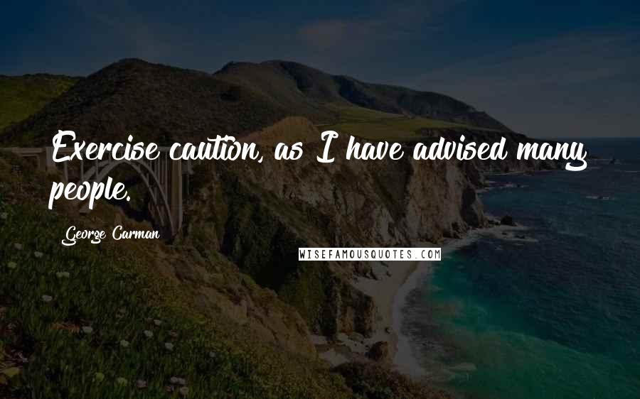 George Carman Quotes: Exercise caution, as I have advised many people.