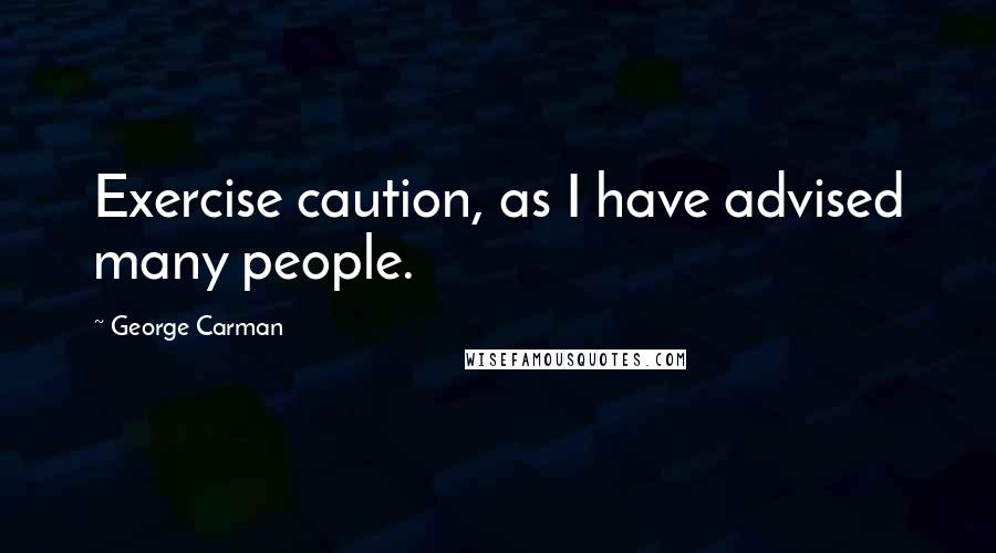 George Carman Quotes: Exercise caution, as I have advised many people.