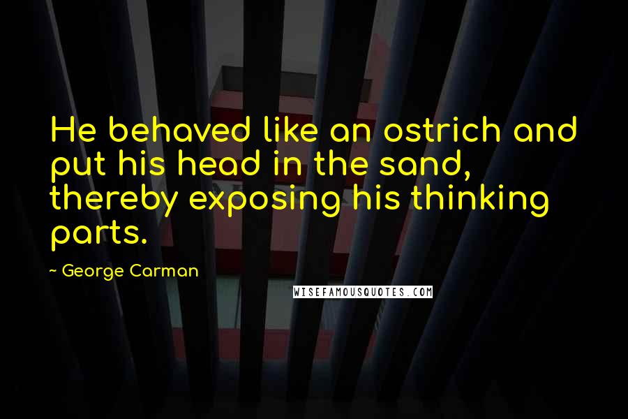 George Carman Quotes: He behaved like an ostrich and put his head in the sand, thereby exposing his thinking parts.