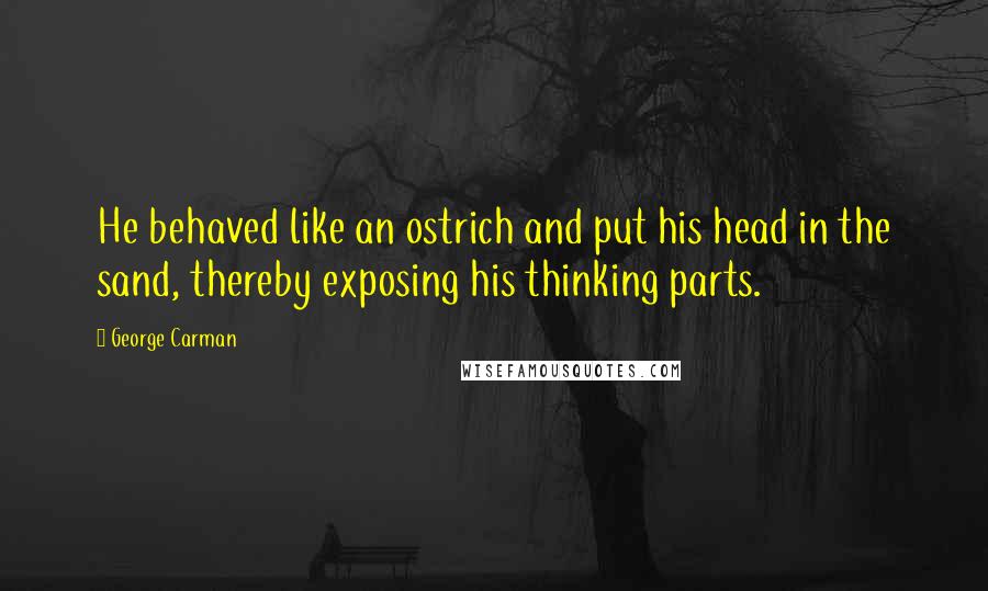 George Carman Quotes: He behaved like an ostrich and put his head in the sand, thereby exposing his thinking parts.