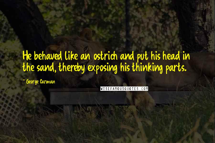 George Carman Quotes: He behaved like an ostrich and put his head in the sand, thereby exposing his thinking parts.