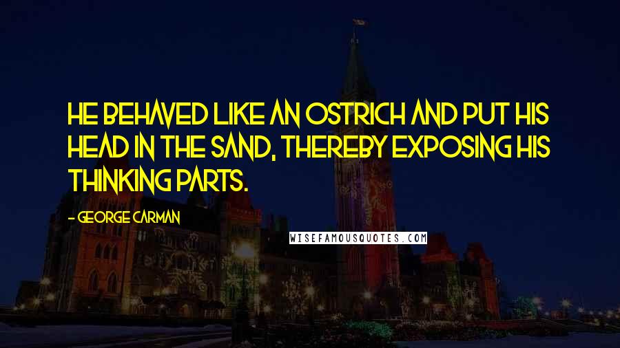 George Carman Quotes: He behaved like an ostrich and put his head in the sand, thereby exposing his thinking parts.