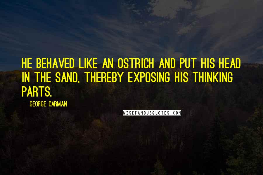 George Carman Quotes: He behaved like an ostrich and put his head in the sand, thereby exposing his thinking parts.