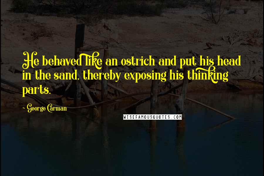 George Carman Quotes: He behaved like an ostrich and put his head in the sand, thereby exposing his thinking parts.