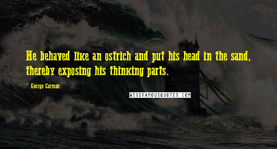 George Carman Quotes: He behaved like an ostrich and put his head in the sand, thereby exposing his thinking parts.